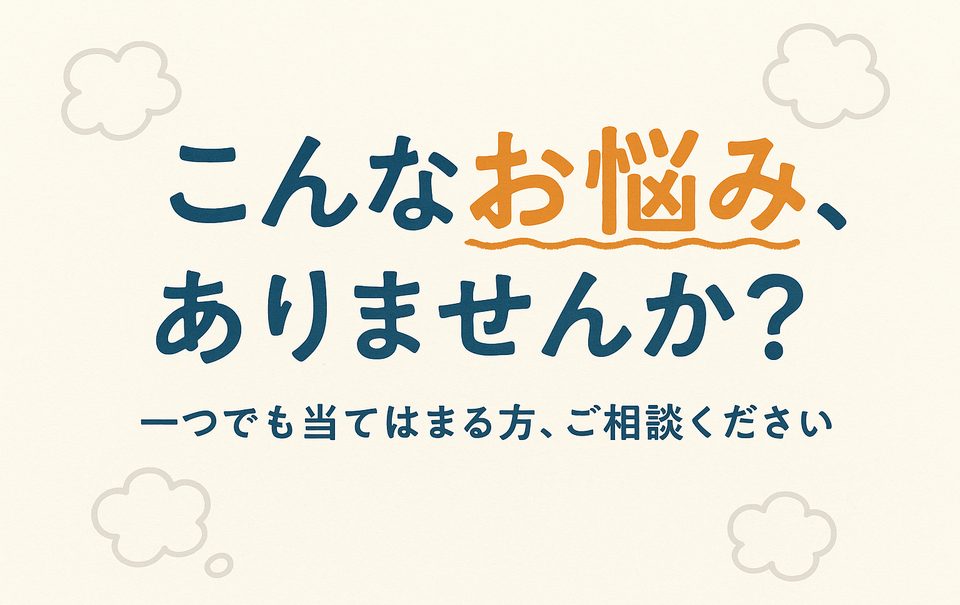 こんなお悩み、ありませんか？ 一つでも当てはまる方、ご相談ください