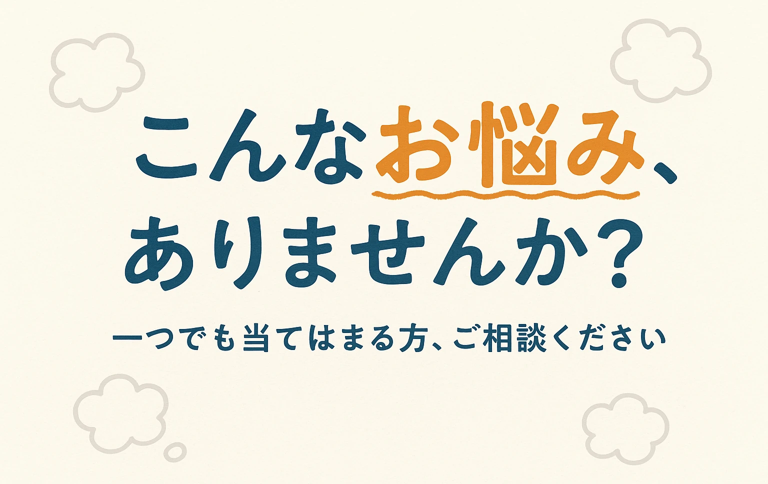 こんなお悩み、ありませんか？ 一つでも当てはまる方、ご相談ください
