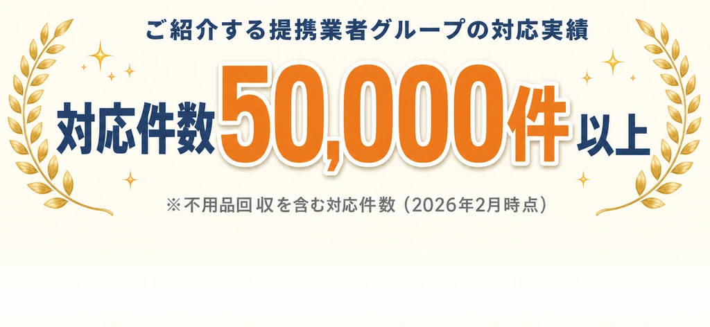 ご紹介する提携業者グループの対応実績：対応件数50,000件以上 ※不用品回収を含む対応件数（2026年2月時点）